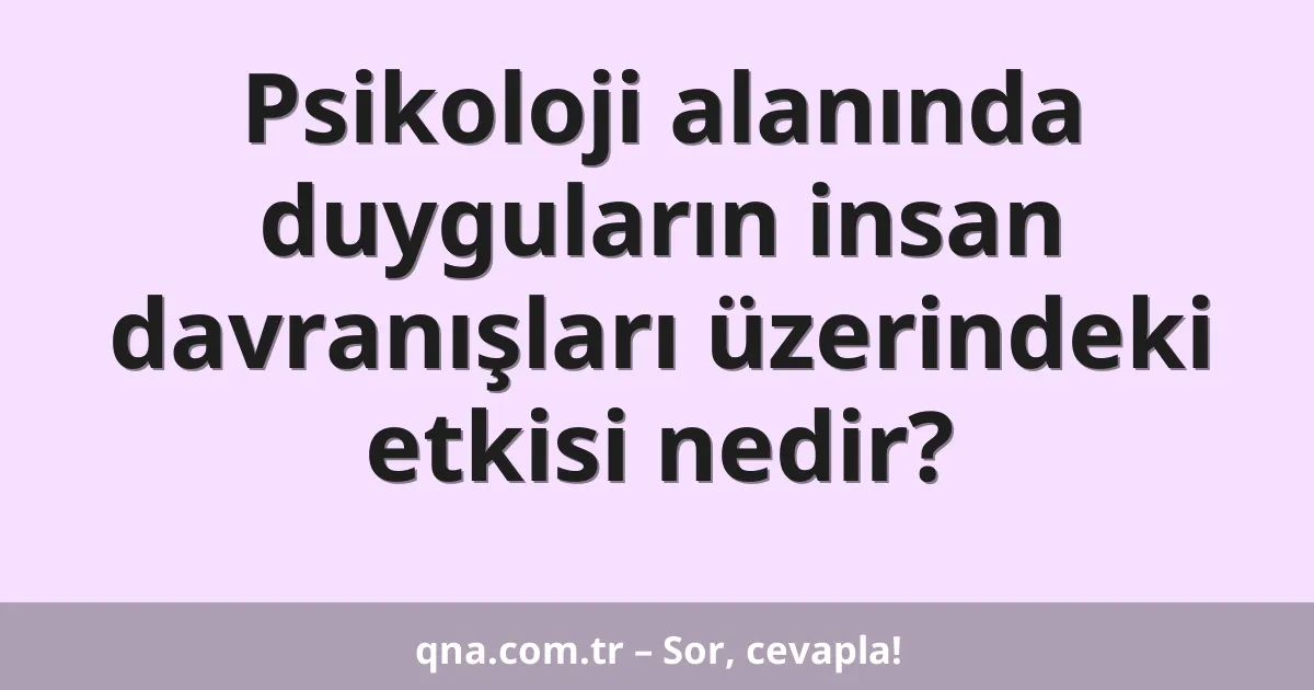 Psikoloji alanında duyguların insan davranışları üzerindeki etkisi nedir?