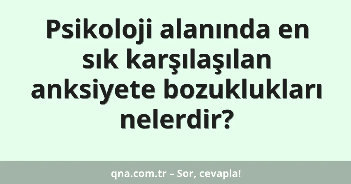 Psikoloji alanında en sık karşılaşılan anksiyete bozuklukları nelerdir?