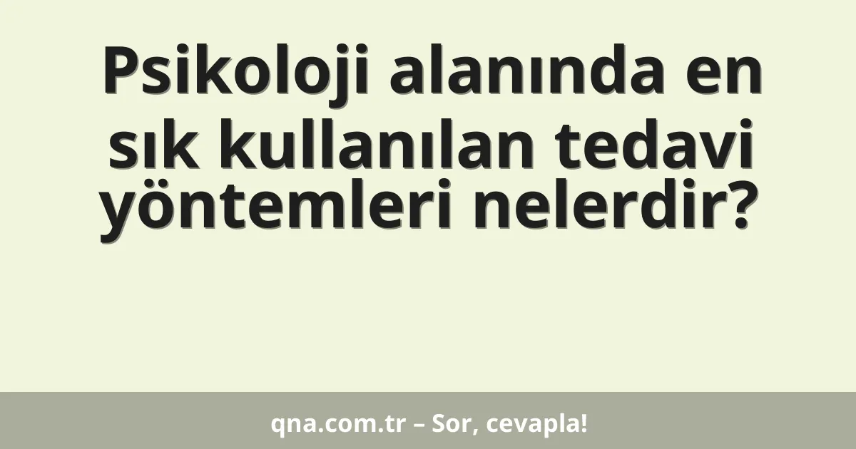 Psikoloji alanında en sık kullanılan tedavi yöntemleri nelerdir?