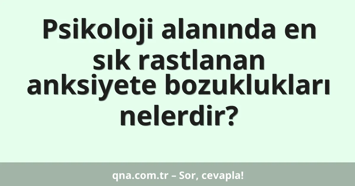 Psikoloji alanında en sık rastlanan anksiyete bozuklukları nelerdir?