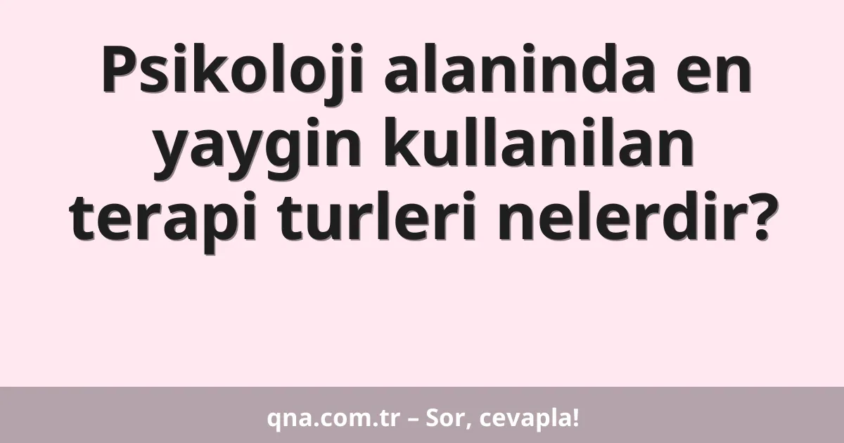 Psikoloji alaninda en yaygin kullanilan terapi turleri nelerdir?