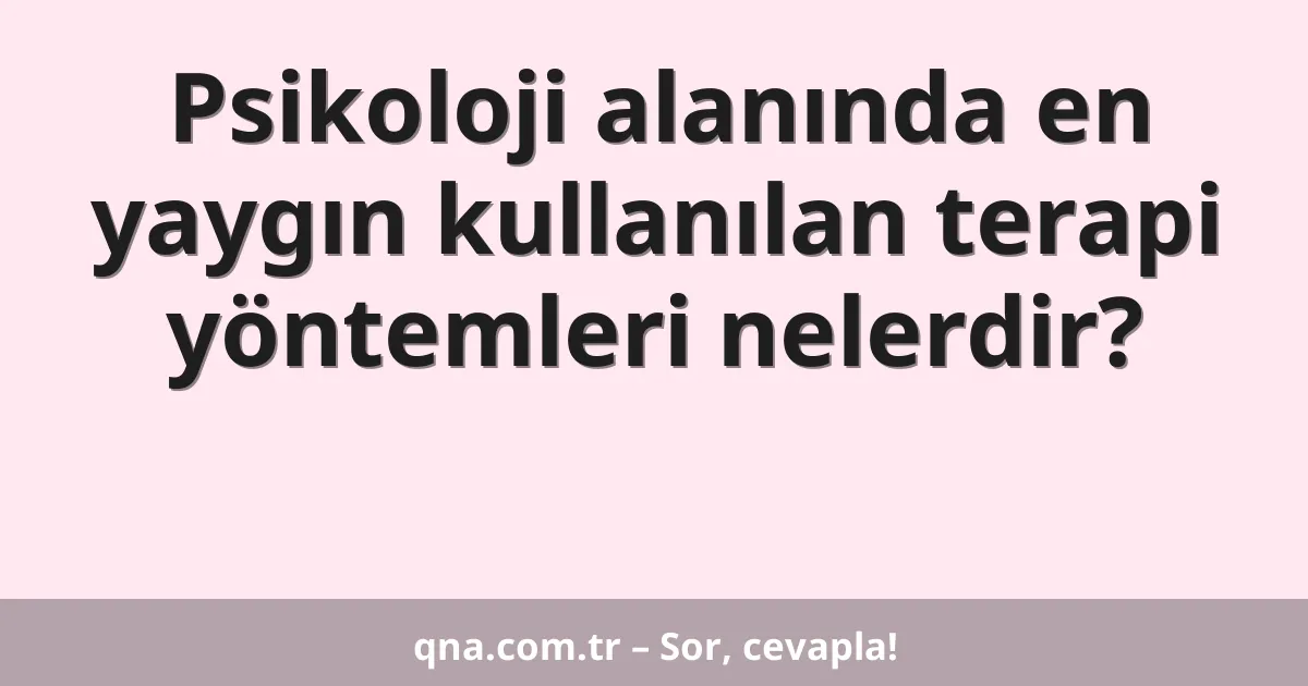 Psikoloji alanında en yaygın kullanılan terapi yöntemleri nelerdir?