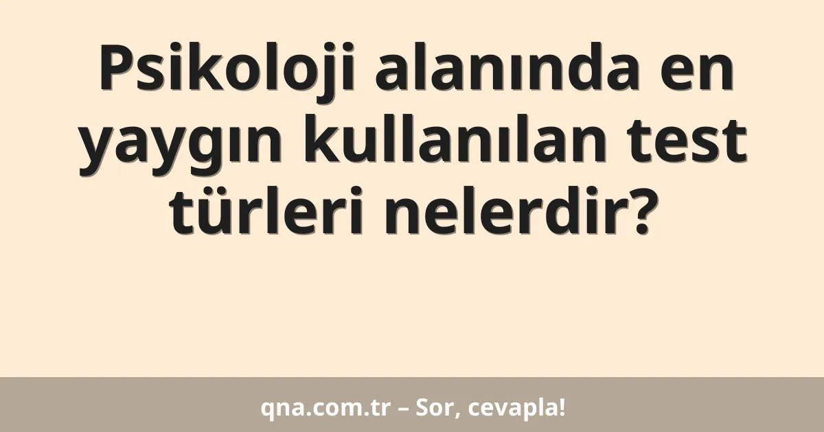 Psikoloji alanında en yaygın kullanılan test türleri nelerdir?