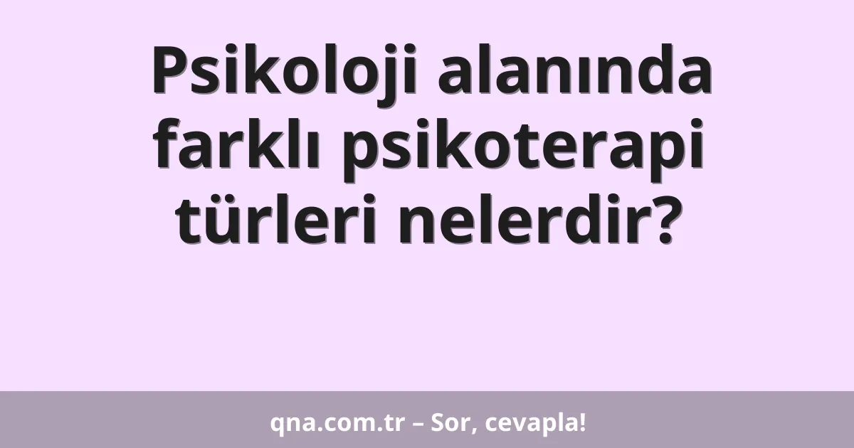 Psikoloji alanında farklı psikoterapi türleri nelerdir?