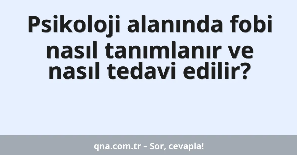 Psikoloji alanında fobi nasıl tanımlanır ve nasıl tedavi edilir?