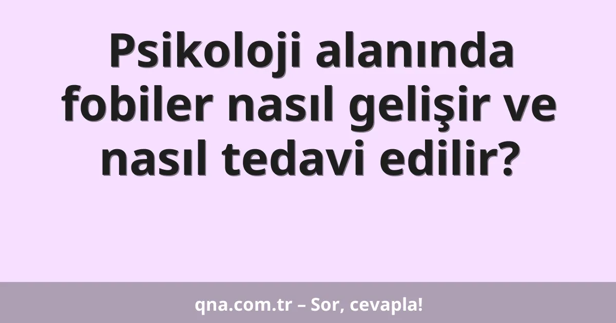 Psikoloji alanında fobiler nasıl gelişir ve nasıl tedavi edilir?