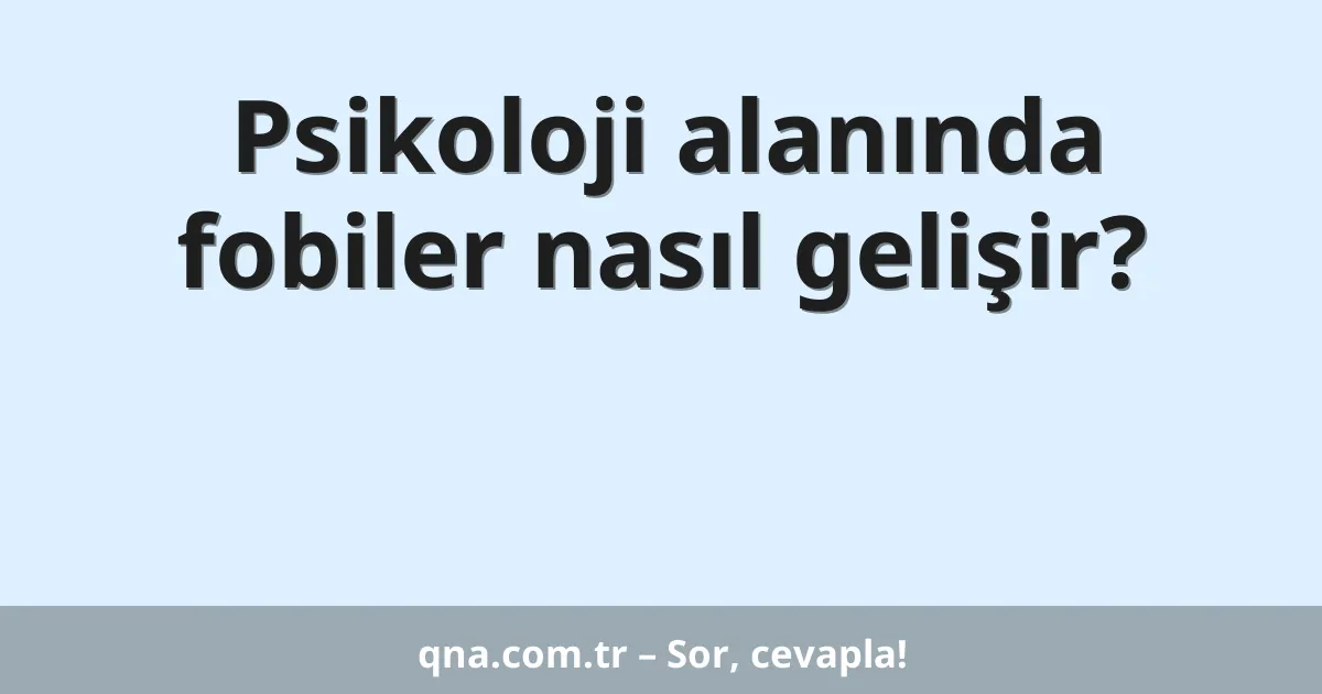 Psikoloji alanında fobiler nasıl gelişir?