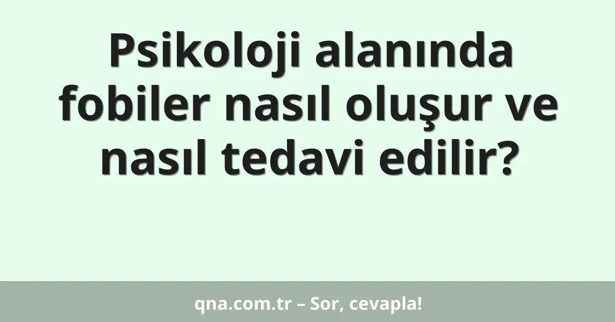 Psikoloji alanında fobiler nasıl oluşur ve nasıl tedavi edilir?