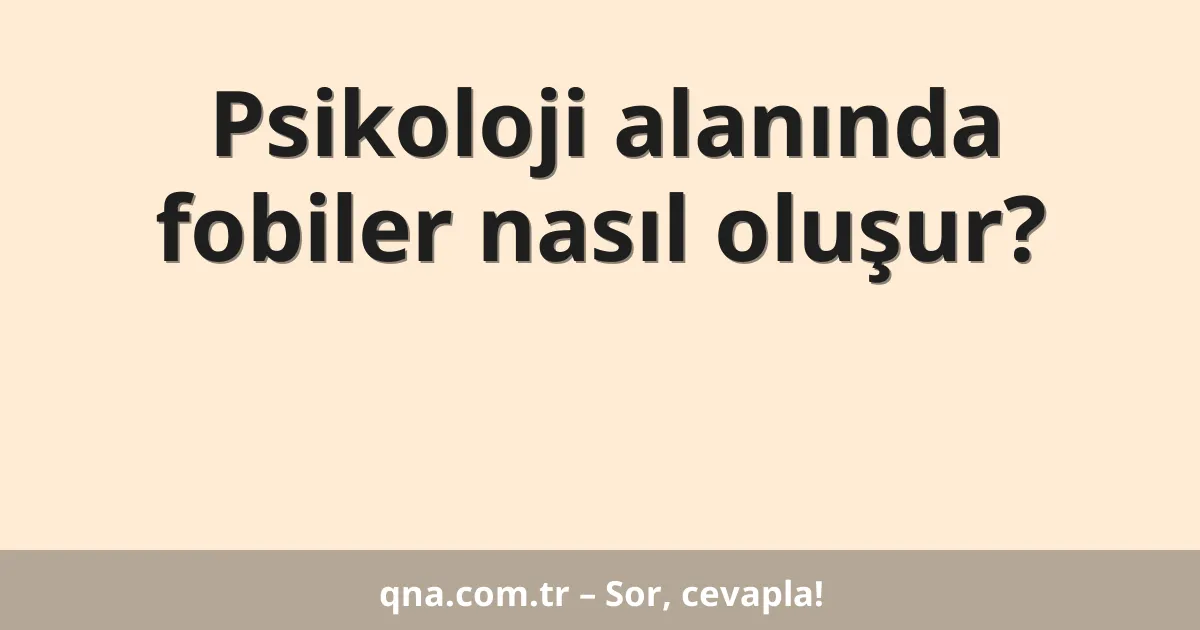 Psikoloji alanında fobiler nasıl oluşur?
