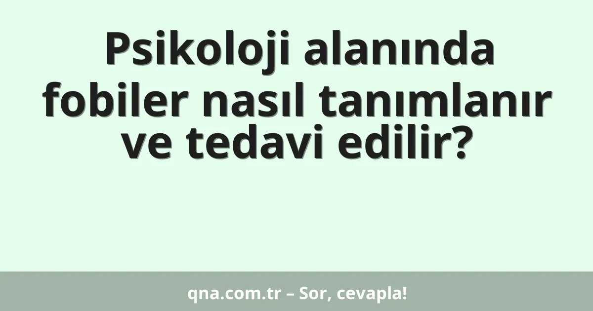 Psikoloji alanında fobiler nasıl tanımlanır ve tedavi edilir?