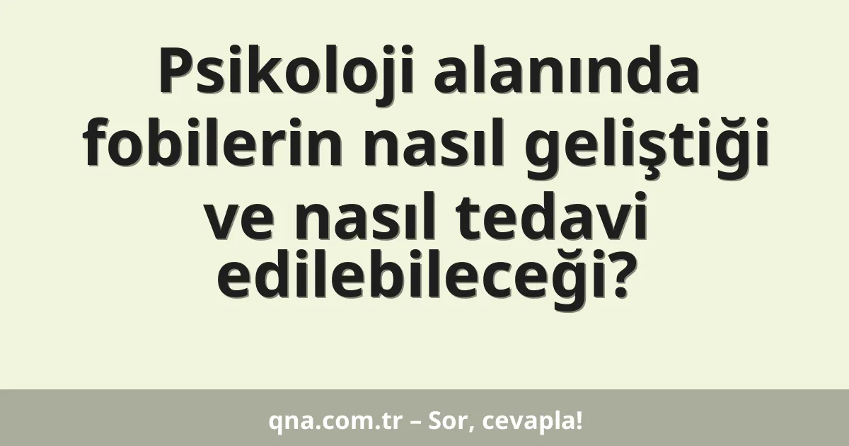 Psikoloji alanında fobilerin nasıl geliştiği ve nasıl tedavi edilebileceği?