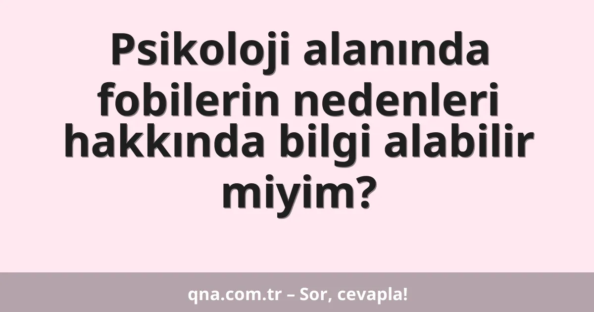 Psikoloji alanında fobilerin nedenleri hakkında bilgi alabilir miyim?