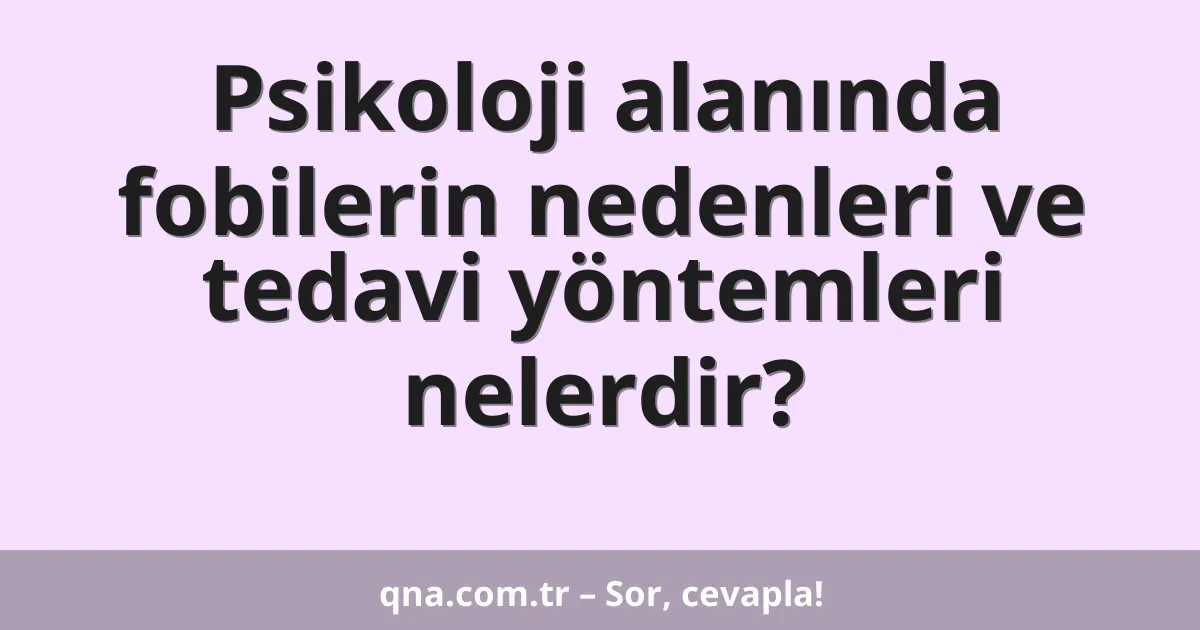 Psikoloji alanında fobilerin nedenleri ve tedavi yöntemleri nelerdir?