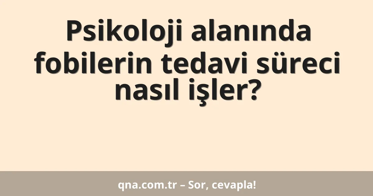 Psikoloji alanında fobilerin tedavi süreci nasıl işler?