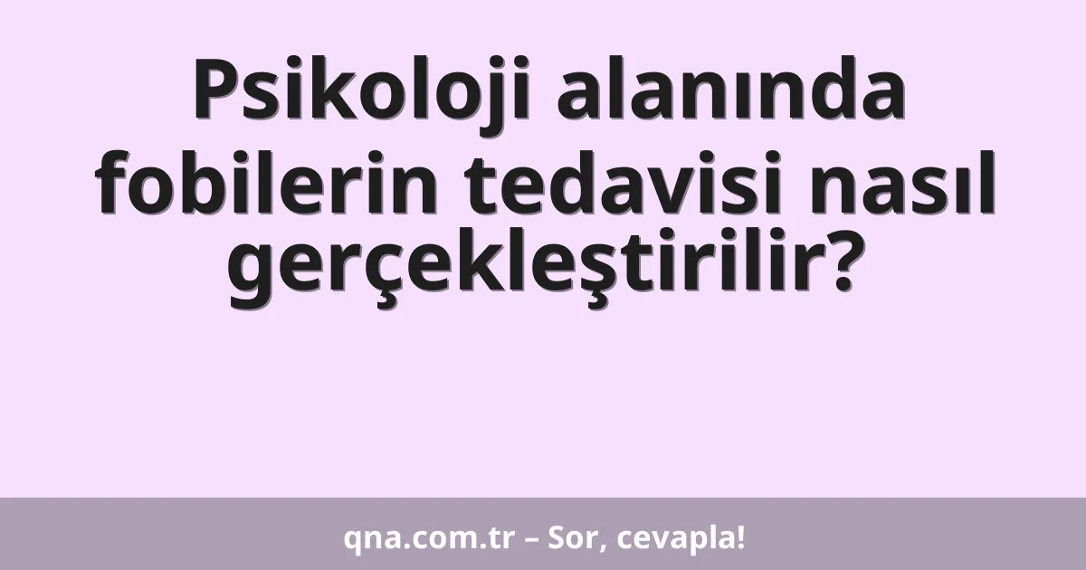 Psikoloji alanında fobilerin tedavisi nasıl gerçekleştirilir?
