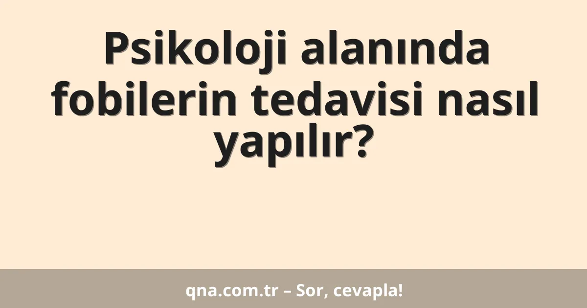 Psikoloji alanında fobilerin tedavisi nasıl yapılır?