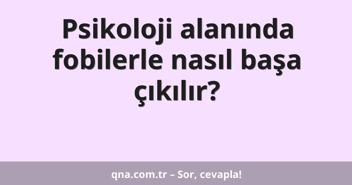 Psikoloji alanında fobilerle nasıl başa çıkılır?