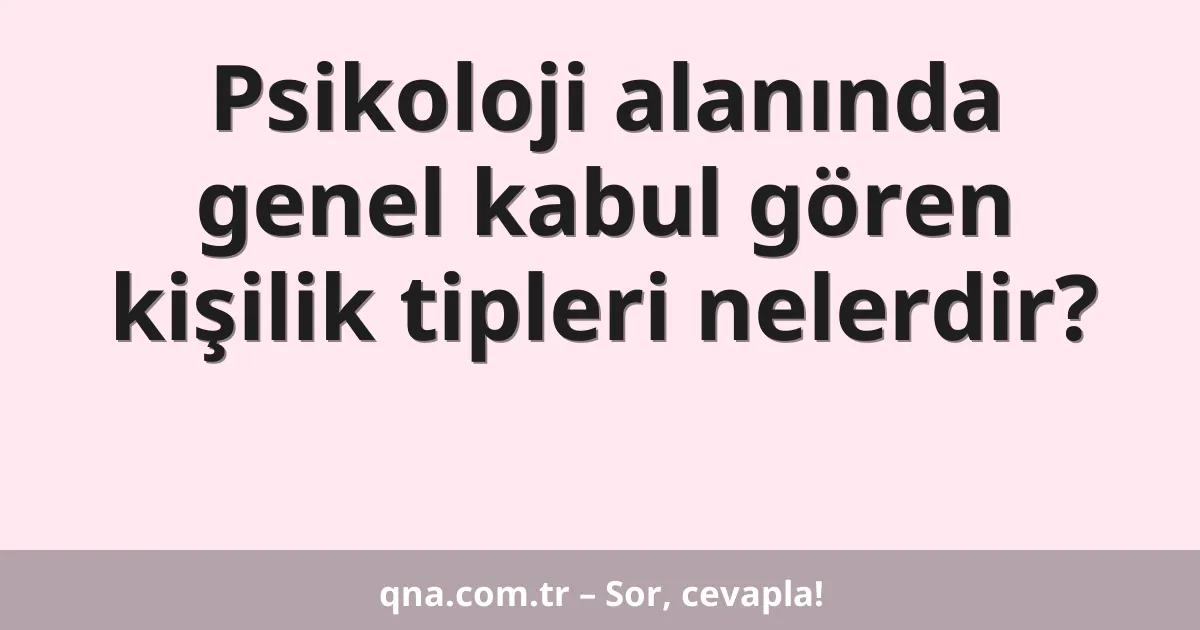 Psikoloji alanında genel kabul gören kişilik tipleri nelerdir?