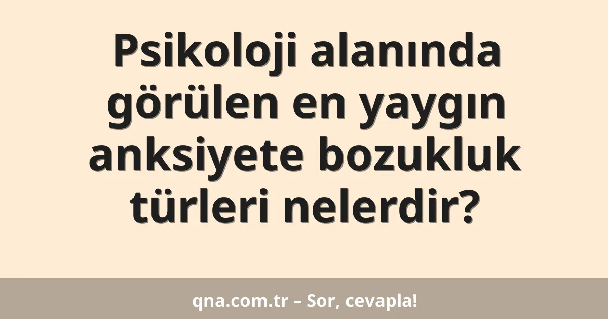 Psikoloji alanında görülen en yaygın anksiyete bozukluk türleri nelerdir?