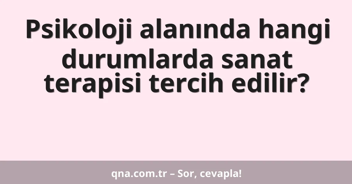 Psikoloji alanında hangi durumlarda sanat terapisi tercih edilir?