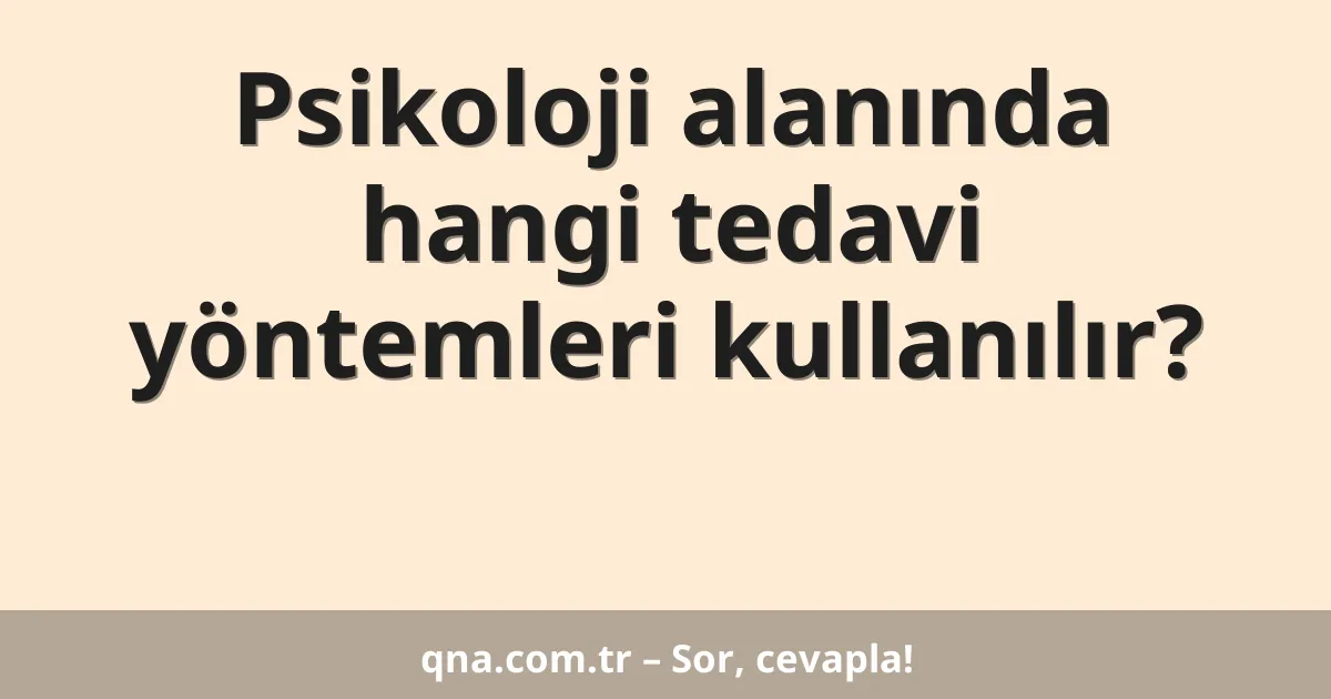 Psikoloji alanında hangi tedavi yöntemleri kullanılır?