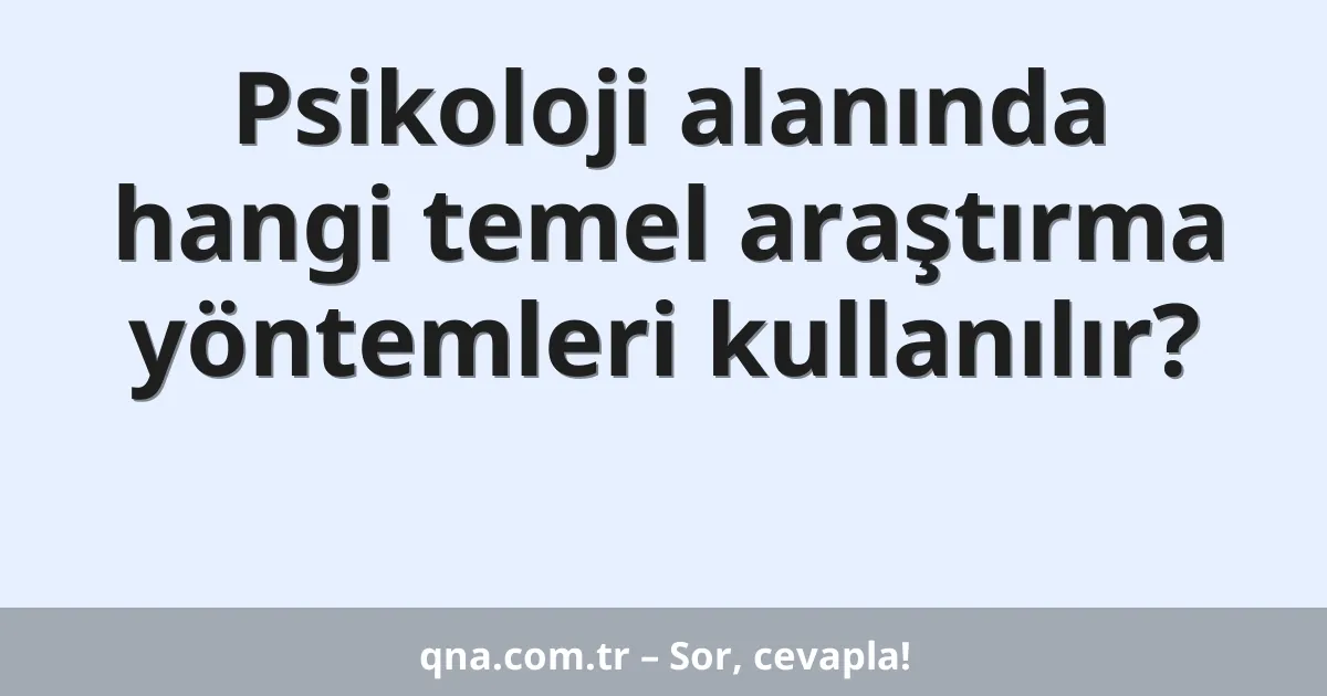 Psikoloji alanında hangi temel araştırma yöntemleri kullanılır?