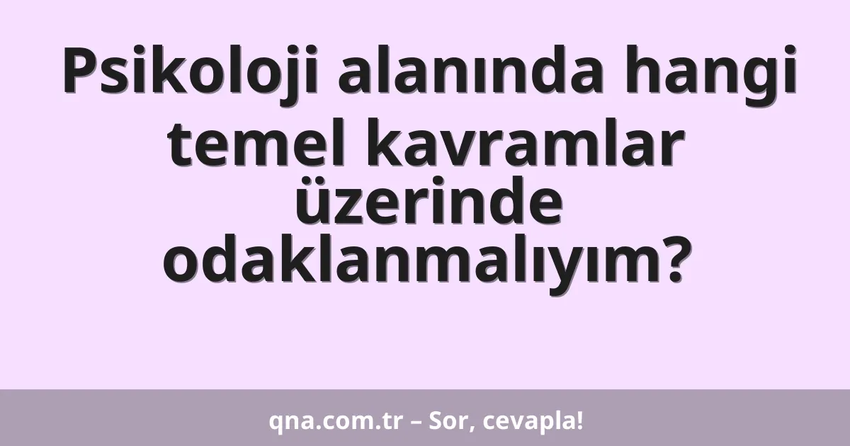 Psikoloji alanında hangi temel kavramlar üzerinde odaklanmalıyım?