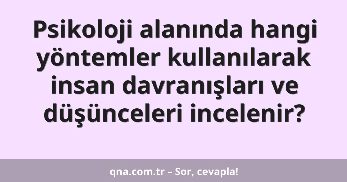 Psikoloji alanında hangi yöntemler kullanılarak insan davranışları ve düşünceleri incelenir?