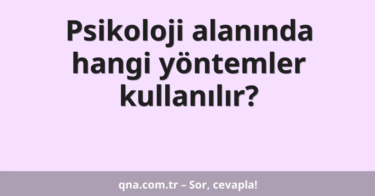 Psikoloji alanında hangi yöntemler kullanılır?