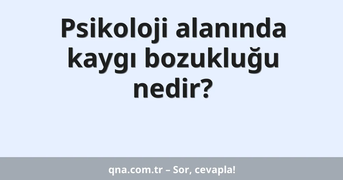 Psikoloji alanında kaygı bozukluğu nedir?