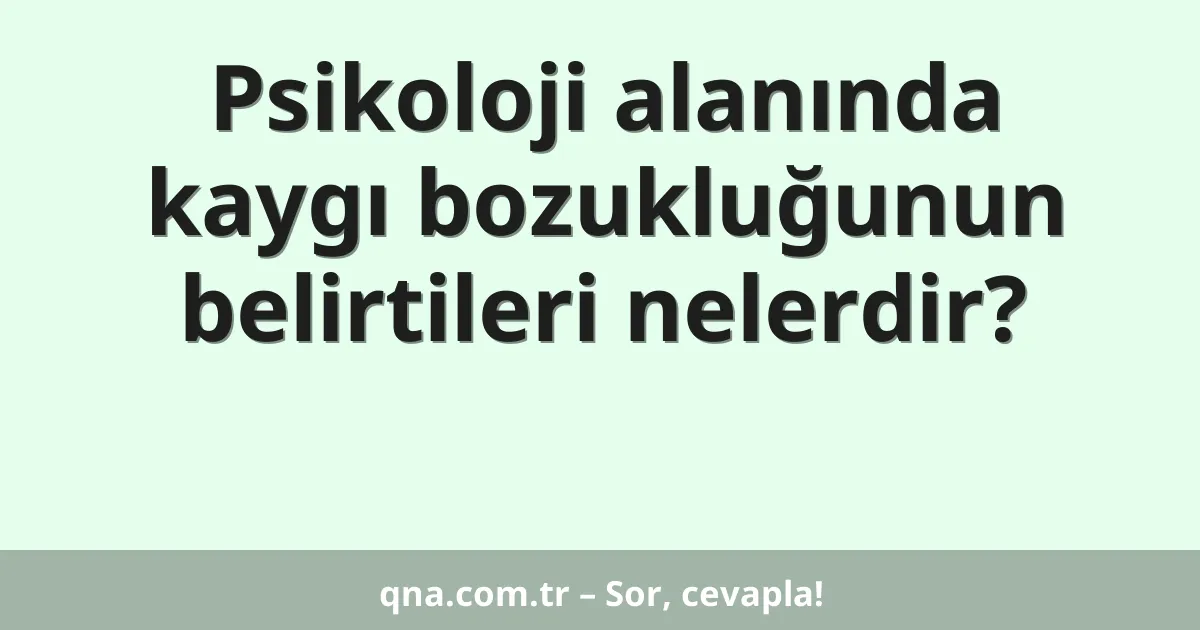 Psikoloji alanında kaygı bozukluğunun belirtileri nelerdir?