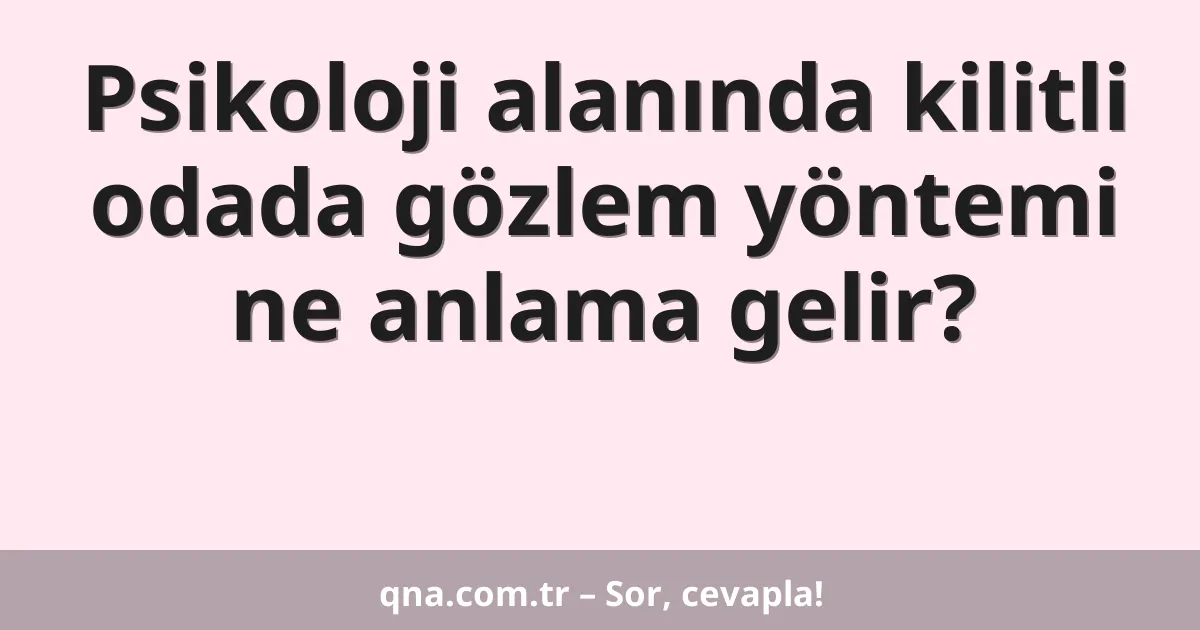 Psikoloji alanında kilitli odada gözlem yöntemi ne anlama gelir?