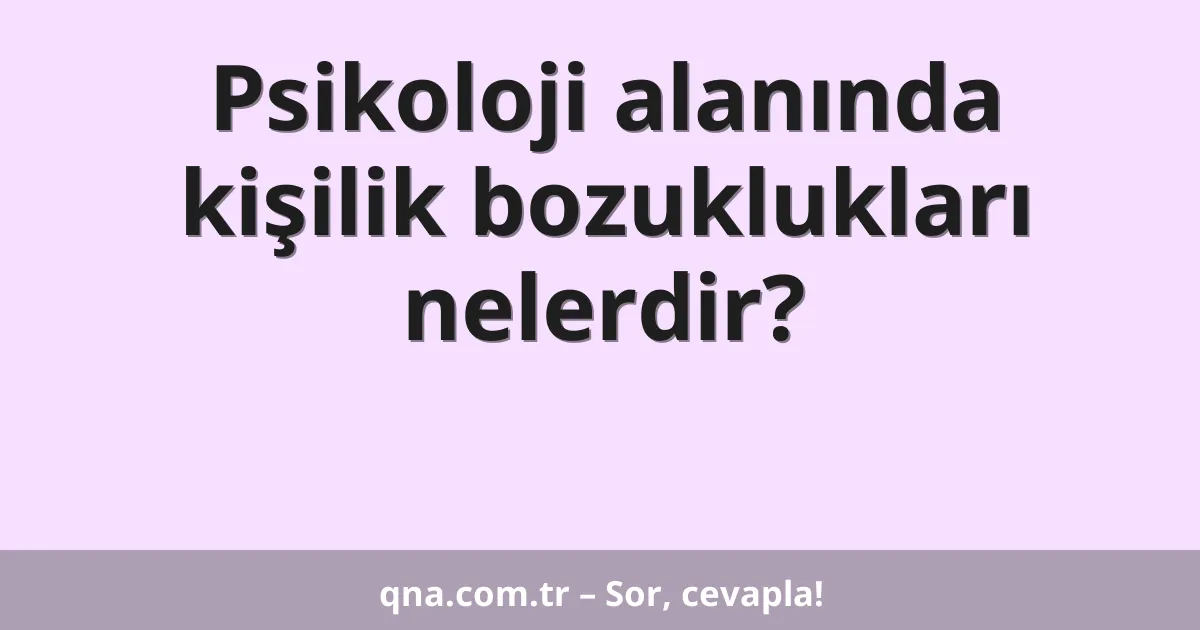 Psikoloji alanında kişilik bozuklukları nelerdir?