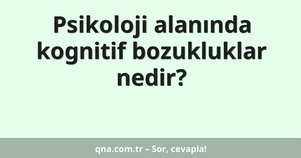 Psikoloji alanında kognitif bozukluklar nedir?