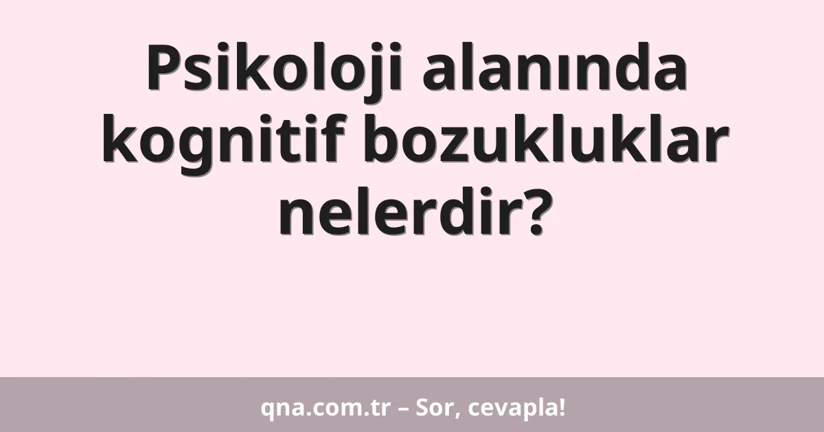 Psikoloji alanında kognitif bozukluklar nelerdir?