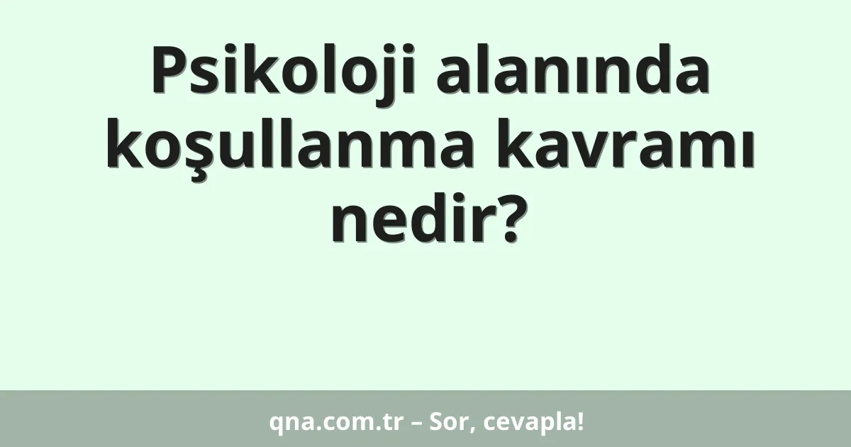 Psikoloji alanında koşullanma kavramı nedir?