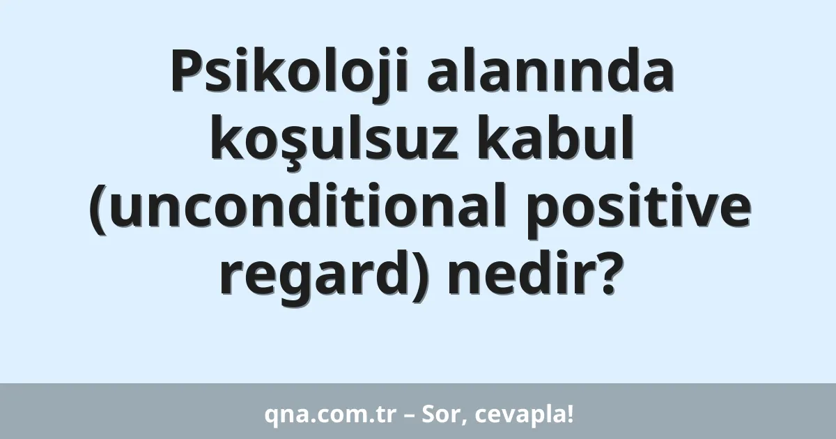 Psikoloji alanında koşulsuz kabul kavramı nedir?