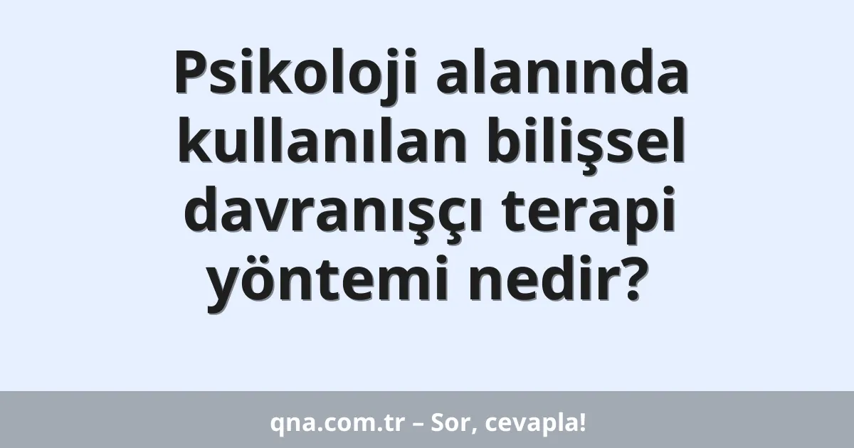 Psikoloji alanında kullanılan bilişsel davranışçı terapi yöntemi nedir?