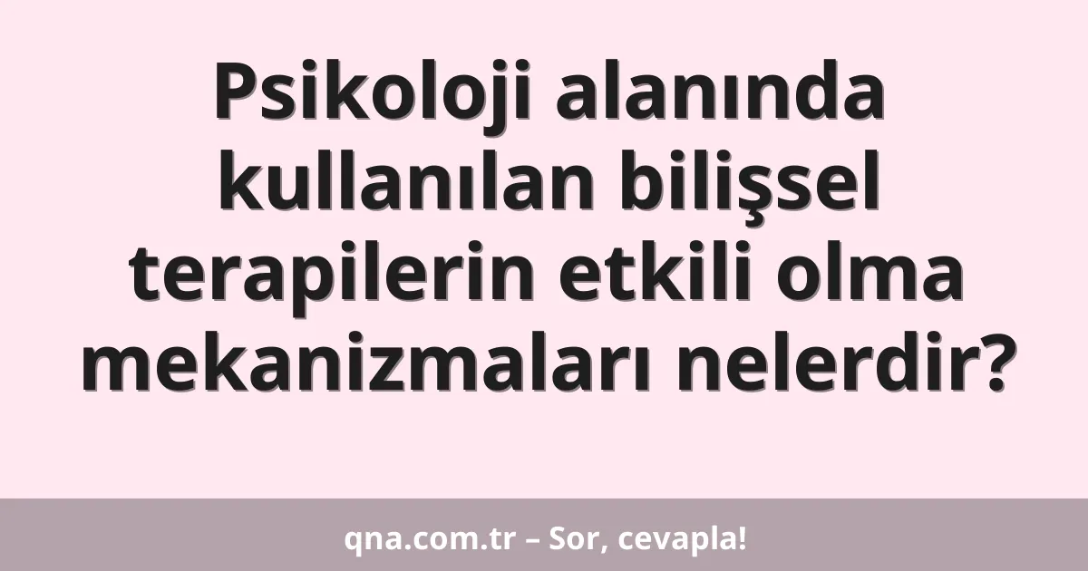 Psikoloji alanında kullanılan bilişsel terapilerin etkili olma mekanizmaları nelerdir?