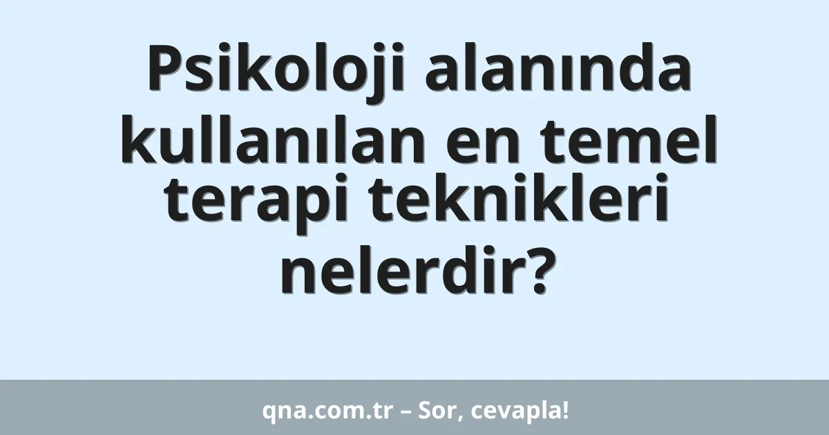 Psikoloji alanında kullanılan en temel terapi teknikleri nelerdir?