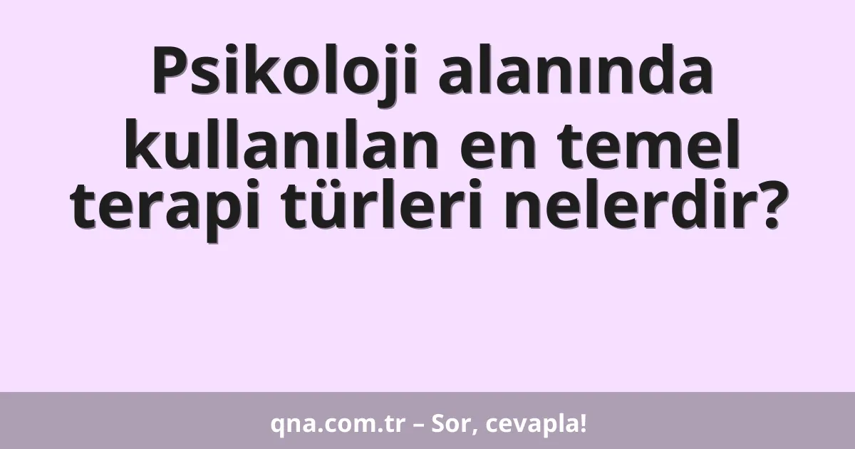 Psikoloji alanında kullanılan en temel terapi türleri nelerdir?