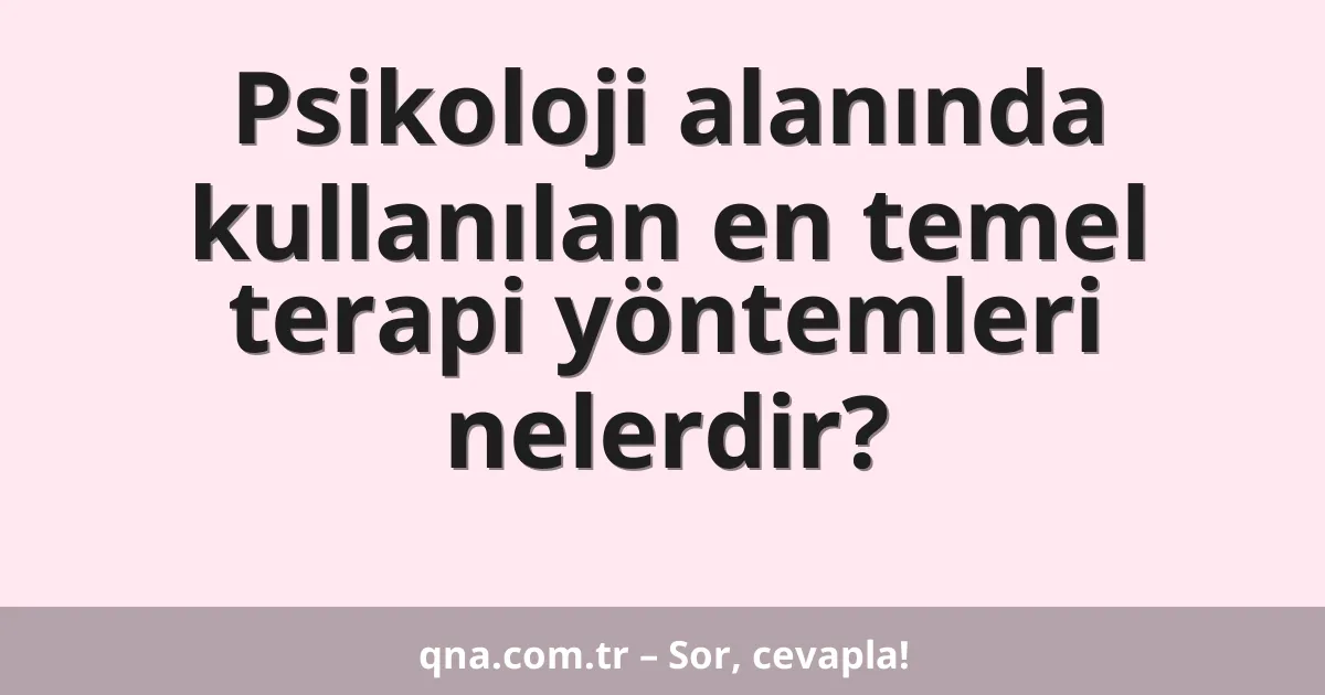 Psikoloji alanında kullanılan en temel terapi yöntemleri nelerdir?