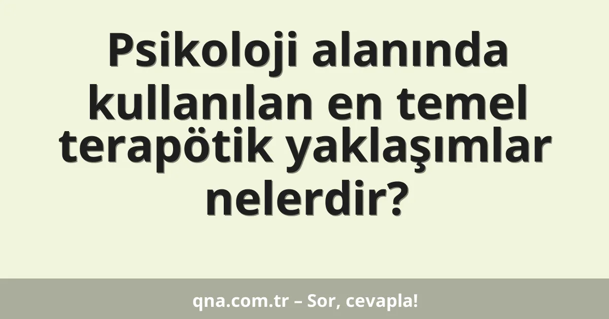 Psikoloji alanında kullanılan en temel terapötik yaklaşımlar nelerdir?