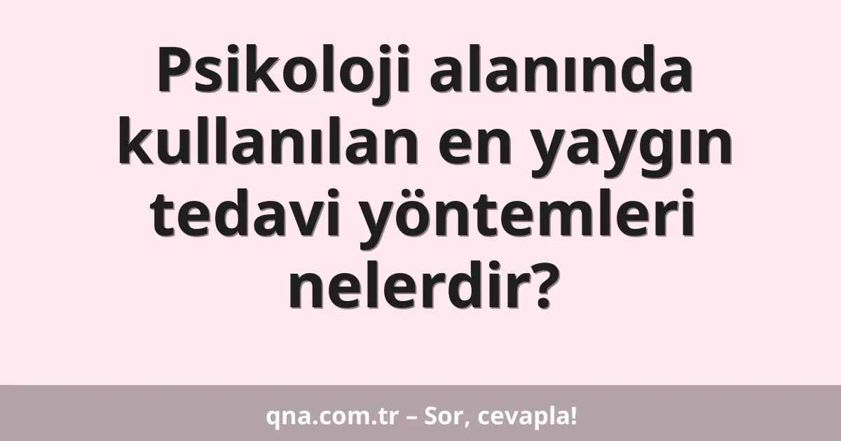 Psikoloji alanında kullanılan en yaygın tedavi yöntemleri nelerdir?