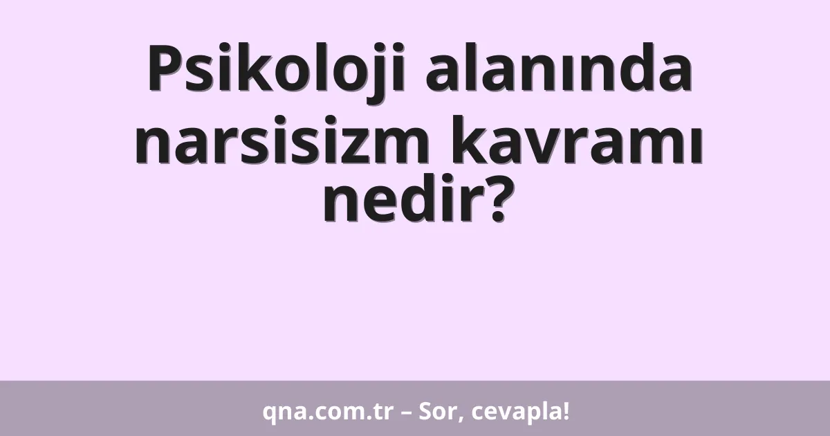 Psikoloji alanında narsisizm kavramı nedir?