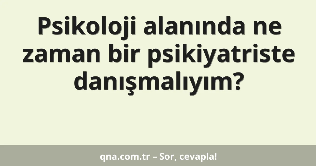 Psikoloji alanında ne zaman bir psikiyatriste danışmalıyım?