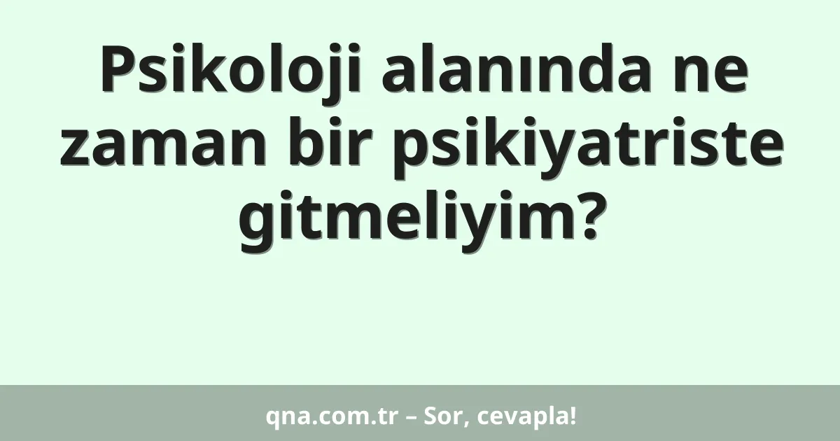 Psikoloji alanında ne zaman bir psikiyatriste gitmeliyim?