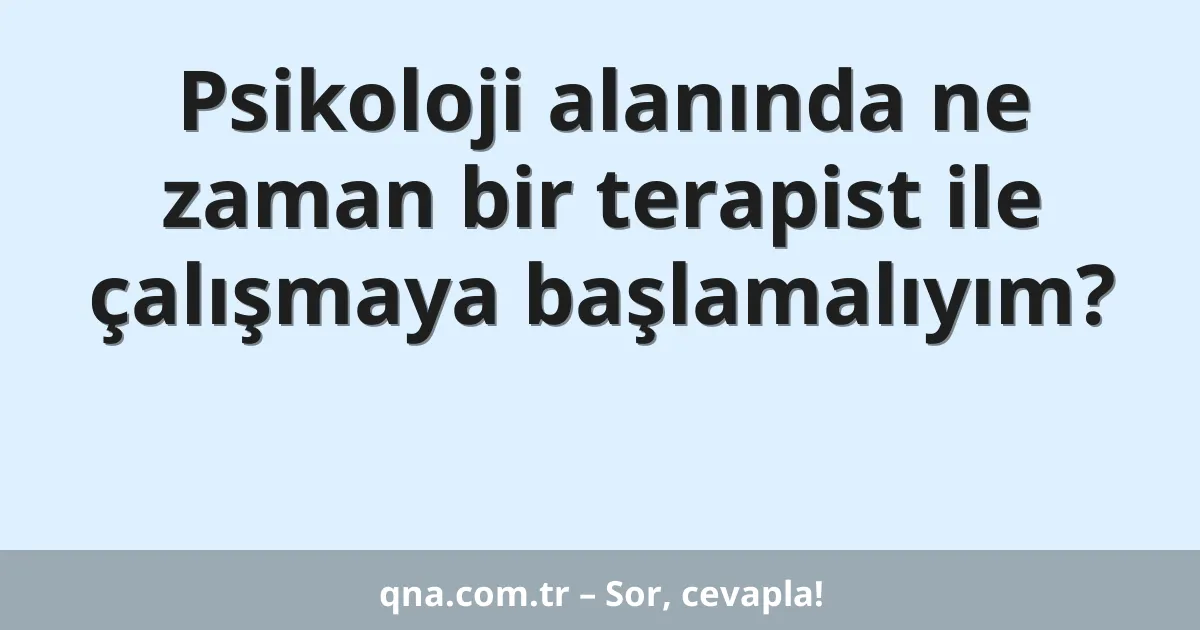 Psikoloji alanında ne zaman bir terapist ile çalışmaya başlamalıyım?