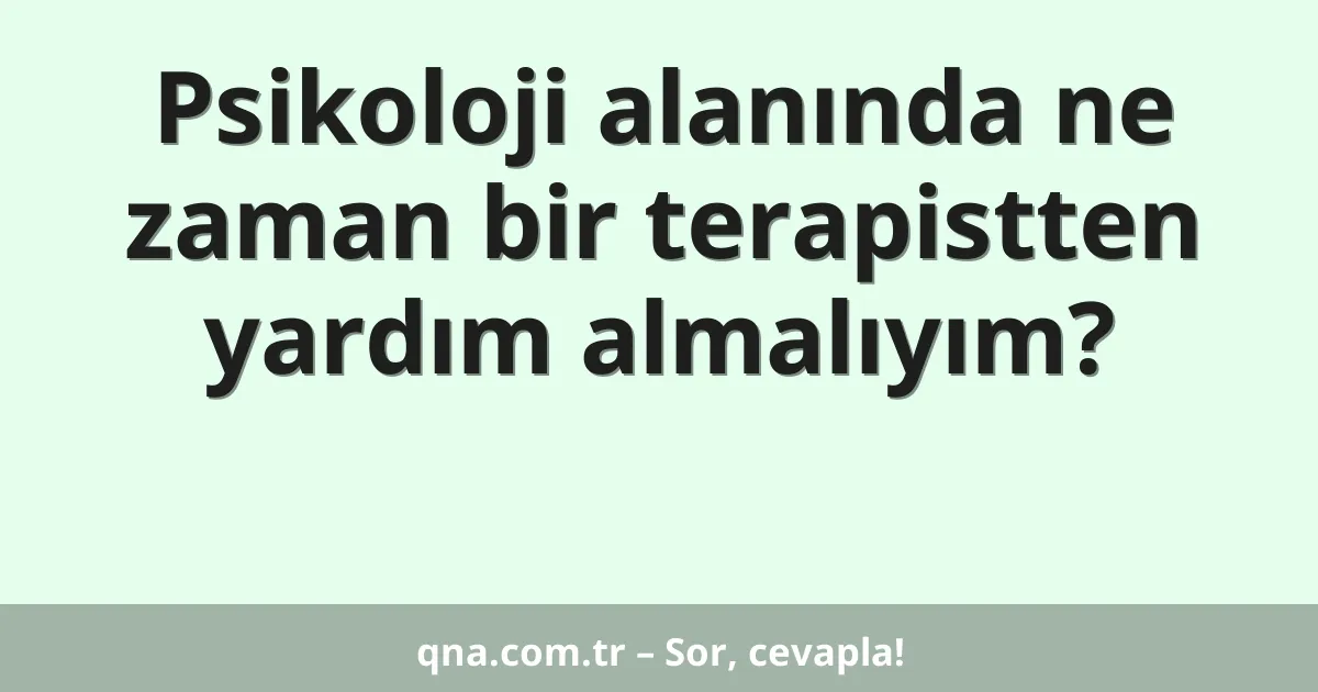 Psikoloji alanında ne zaman bir terapistten yardım almalıyım?