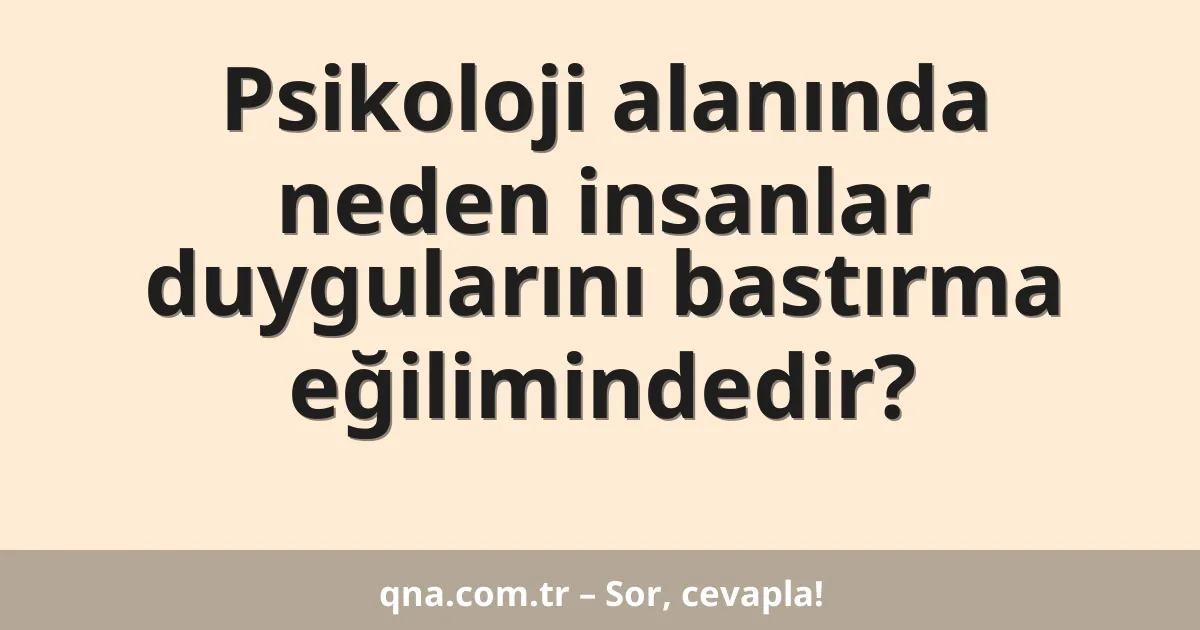 Psikoloji alanında neden insanlar duygularını bastırma eğilimindedir?